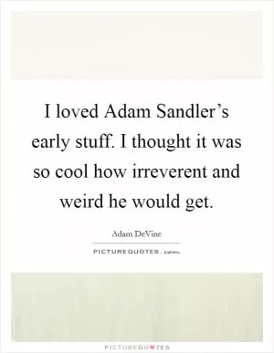 I loved Adam Sandler’s early stuff. I thought it was so cool how irreverent and weird he would get Picture Quote #1