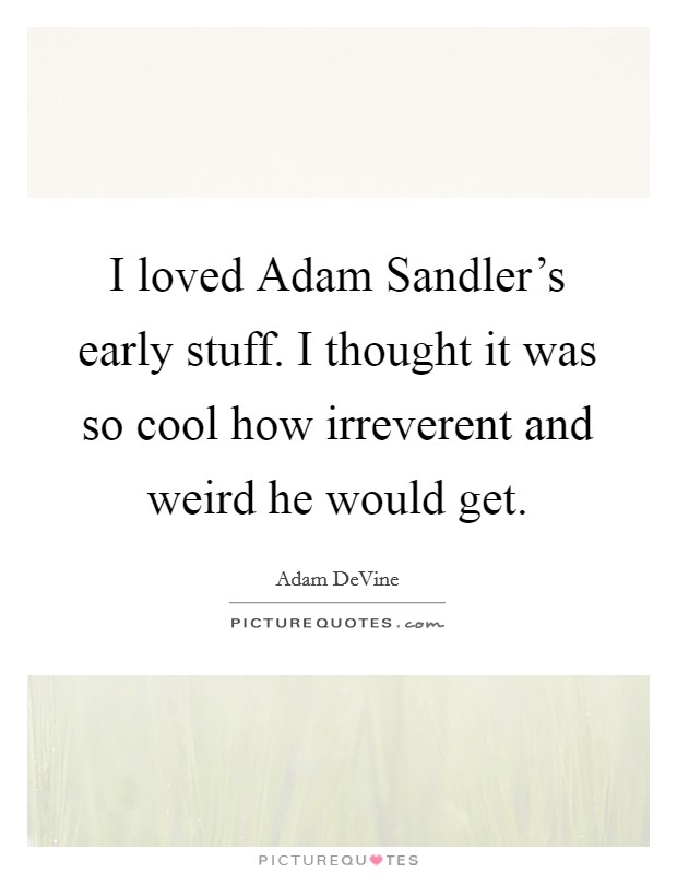 I loved Adam Sandler's early stuff. I thought it was so cool how irreverent and weird he would get. Picture Quote #1