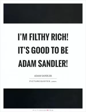 I’m filthy rich! It’s good to be Adam Sandler! Picture Quote #1