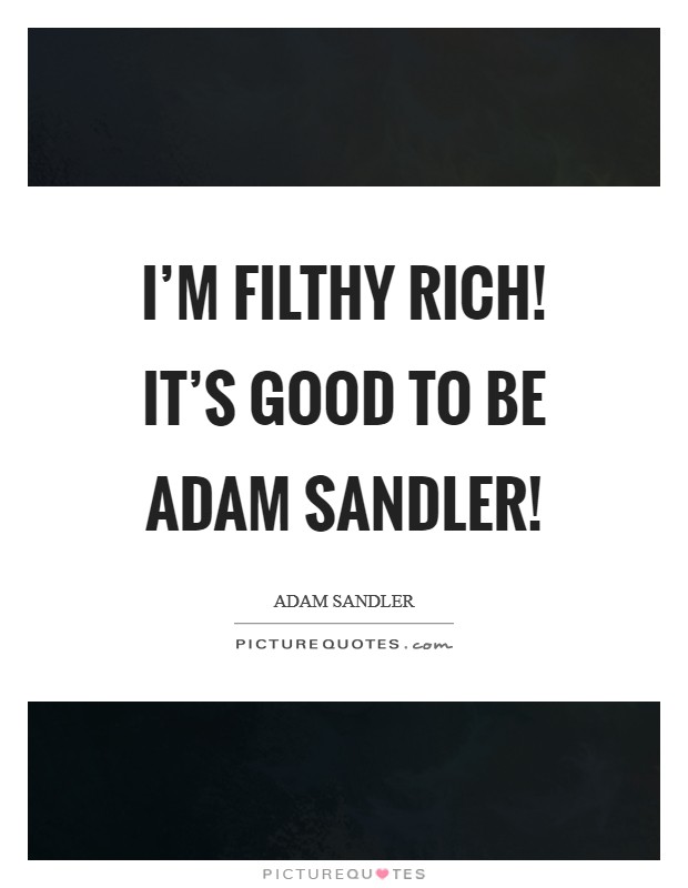 I'm filthy rich! It's good to be Adam Sandler! Picture Quote #1
