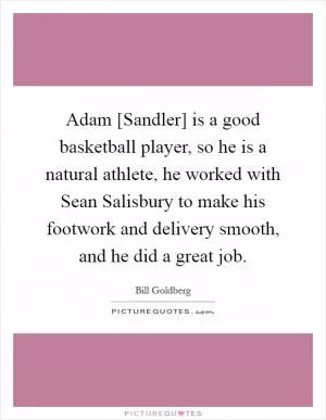 Adam [Sandler] is a good basketball player, so he is a natural athlete, he worked with Sean Salisbury to make his footwork and delivery smooth, and he did a great job Picture Quote #1