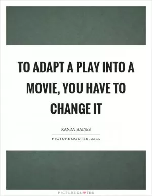 To adapt a play into a movie, you have to change it Picture Quote #1