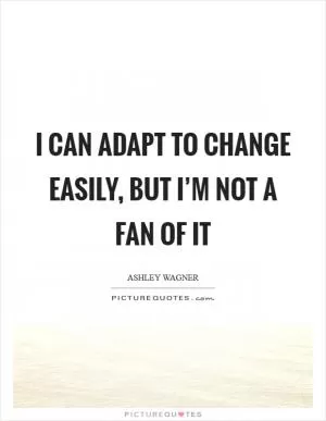 I can adapt to change easily, but I’m not a fan of it Picture Quote #1