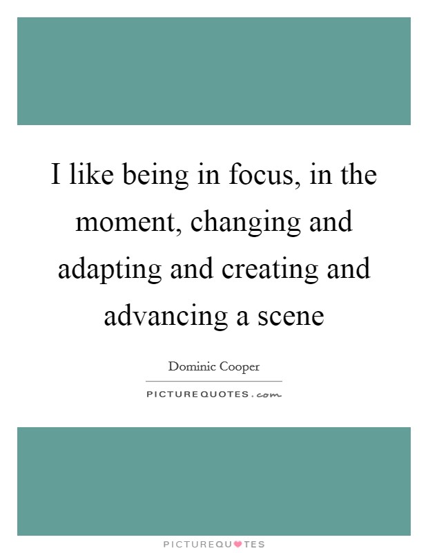 I like being in focus, in the moment, changing and adapting and creating and advancing a scene Picture Quote #1