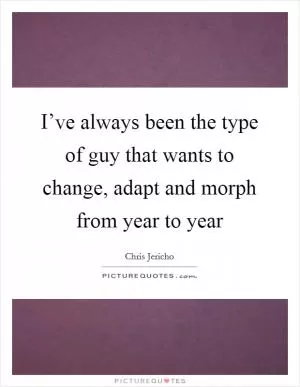 I’ve always been the type of guy that wants to change, adapt and morph from year to year Picture Quote #1