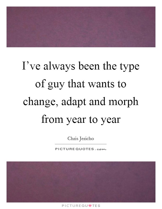 I've always been the type of guy that wants to change, adapt and morph from year to year Picture Quote #1