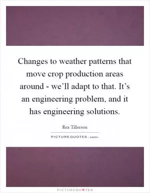 Changes to weather patterns that move crop production areas around - we’ll adapt to that. It’s an engineering problem, and it has engineering solutions Picture Quote #1