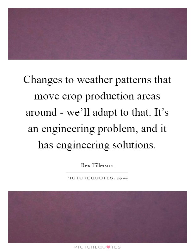Changes to weather patterns that move crop production areas around - we'll adapt to that. It's an engineering problem, and it has engineering solutions. Picture Quote #1