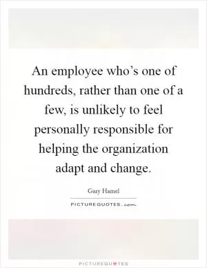 An employee who’s one of hundreds, rather than one of a few, is unlikely to feel personally responsible for helping the organization adapt and change Picture Quote #1