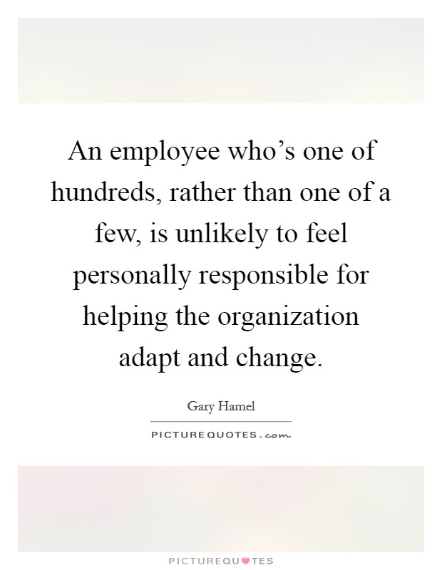 An employee who's one of hundreds, rather than one of a few, is unlikely to feel personally responsible for helping the organization adapt and change. Picture Quote #1