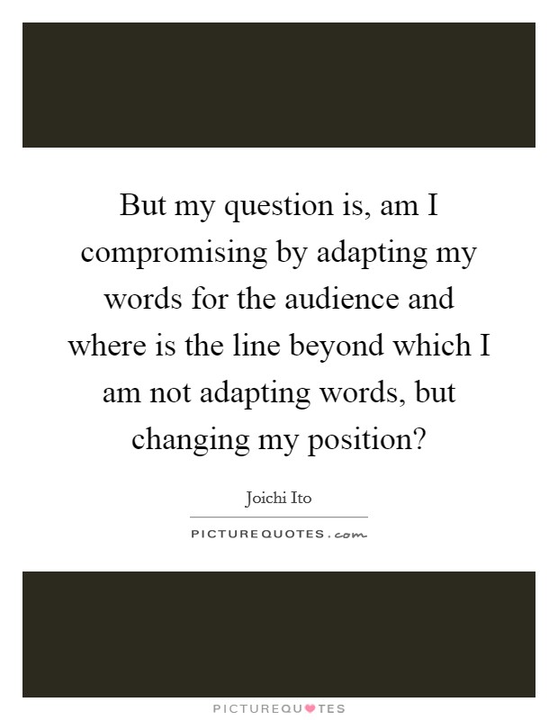 But my question is, am I compromising by adapting my words for the audience and where is the line beyond which I am not adapting words, but changing my position? Picture Quote #1