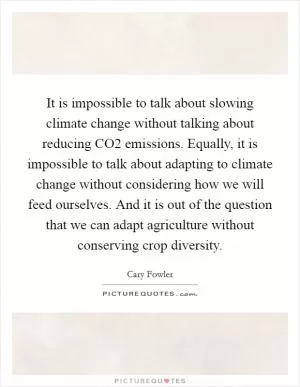 It is impossible to talk about slowing climate change without talking about reducing CO2 emissions. Equally, it is impossible to talk about adapting to climate change without considering how we will feed ourselves. And it is out of the question that we can adapt agriculture without conserving crop diversity Picture Quote #1