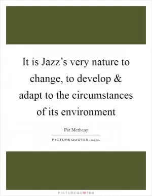 It is Jazz’s very nature to change, to develop and adapt to the circumstances of its environment Picture Quote #1
