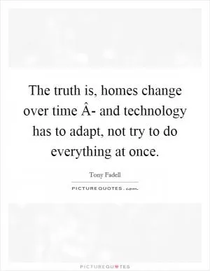 The truth is, homes change over time Â- and technology has to adapt, not try to do everything at once Picture Quote #1