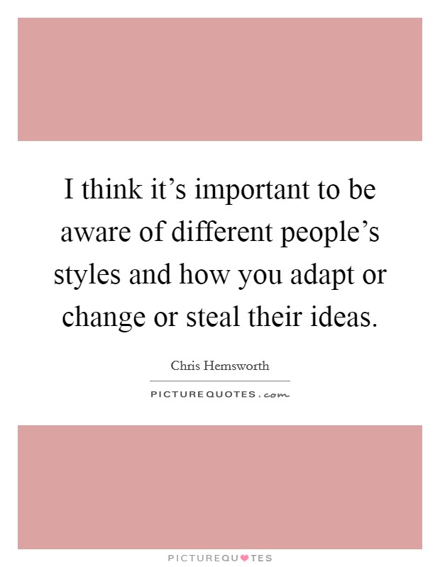 I think it's important to be aware of different people's styles and how you adapt or change or steal their ideas. Picture Quote #1