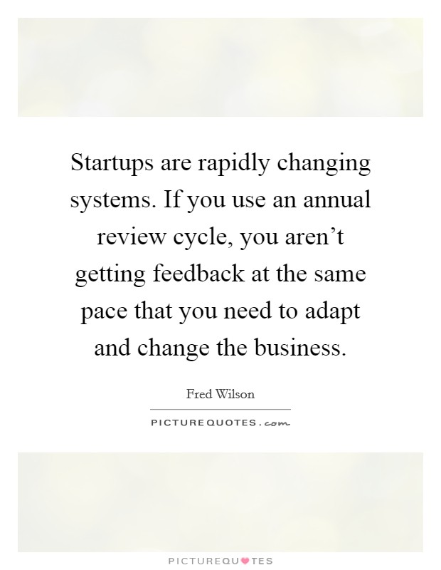 Startups are rapidly changing systems. If you use an annual review cycle, you aren't getting feedback at the same pace that you need to adapt and change the business. Picture Quote #1