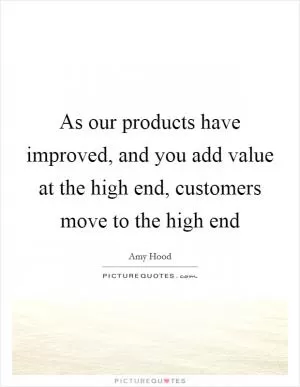 As our products have improved, and you add value at the high end, customers move to the high end Picture Quote #1
