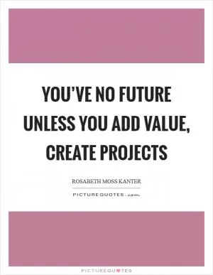 You’ve no future unless you add value, create projects Picture Quote #1