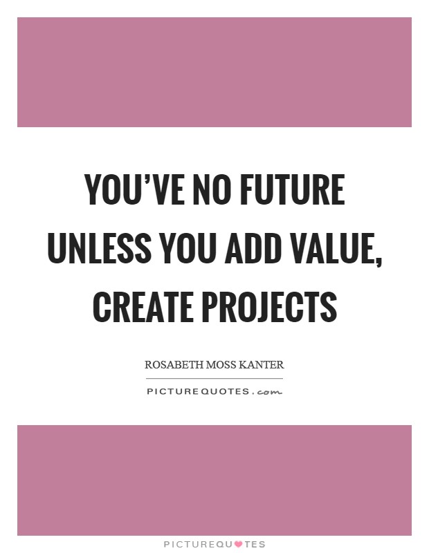 You've no future unless you add value, create projects Picture Quote #1