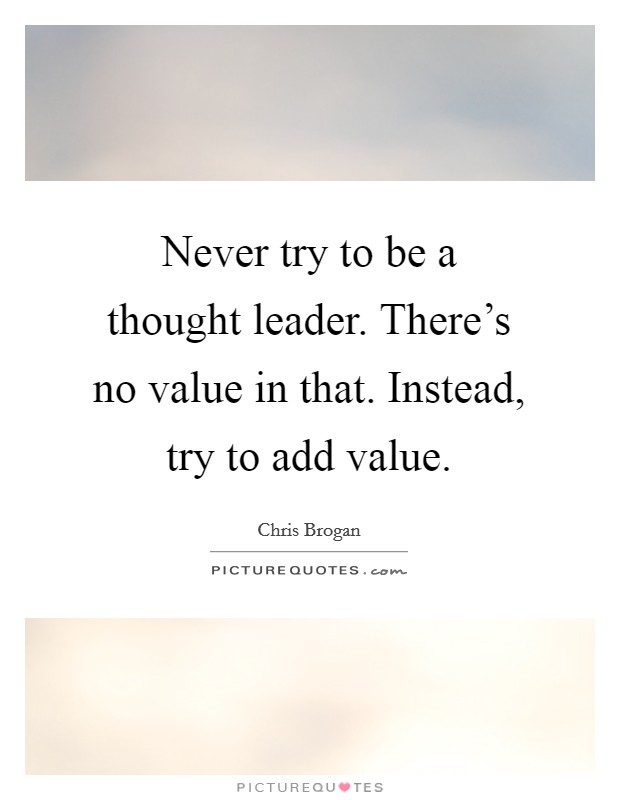 Never try to be a thought leader. There's no value in that. Instead, try to add value. Picture Quote #1