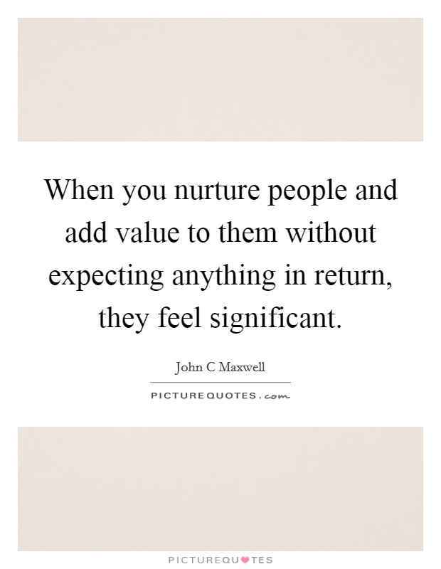 When you nurture people and add value to them without expecting anything in return, they feel significant. Picture Quote #1