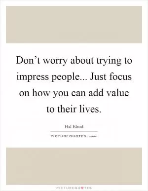 Don’t worry about trying to impress people... Just focus on how you can add value to their lives Picture Quote #1