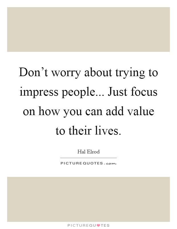 Don't worry about trying to impress people... Just focus on how you can add value to their lives. Picture Quote #1
