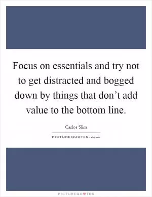 Focus on essentials and try not to get distracted and bogged down by things that don’t add value to the bottom line Picture Quote #1