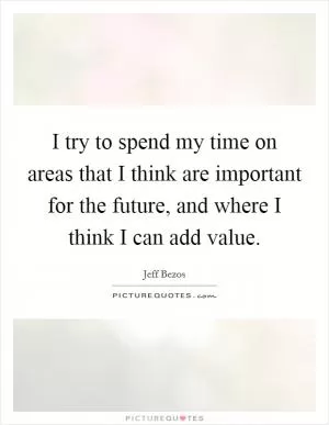 I try to spend my time on areas that I think are important for the future, and where I think I can add value Picture Quote #1