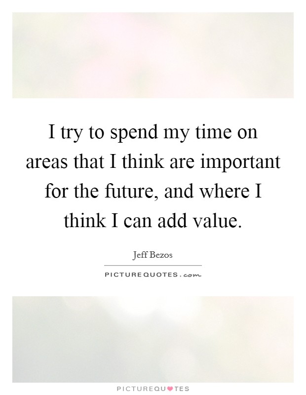 I try to spend my time on areas that I think are important for the future, and where I think I can add value. Picture Quote #1