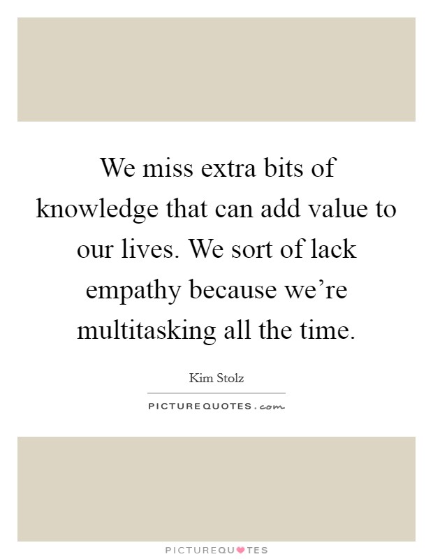We miss extra bits of knowledge that can add value to our lives. We sort of lack empathy because we're multitasking all the time. Picture Quote #1