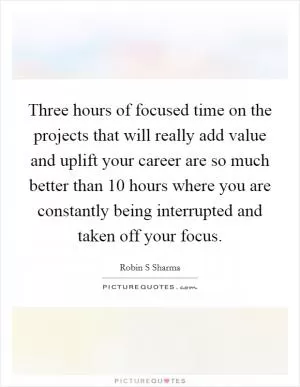 Three hours of focused time on the projects that will really add value and uplift your career are so much better than 10 hours where you are constantly being interrupted and taken off your focus Picture Quote #1