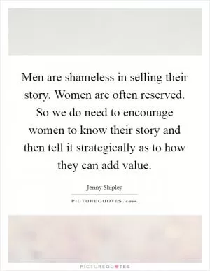 Men are shameless in selling their story. Women are often reserved. So we do need to encourage women to know their story and then tell it strategically as to how they can add value Picture Quote #1
