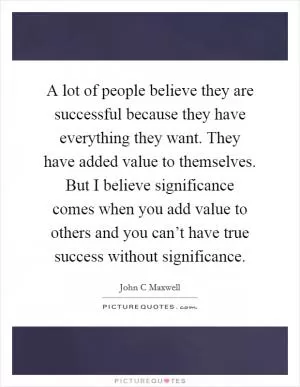 A lot of people believe they are successful because they have everything they want. They have added value to themselves. But I believe significance comes when you add value to others and you can’t have true success without significance Picture Quote #1