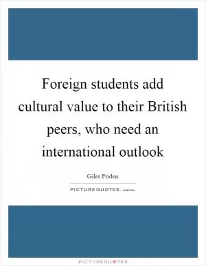 Foreign students add cultural value to their British peers, who need an international outlook Picture Quote #1