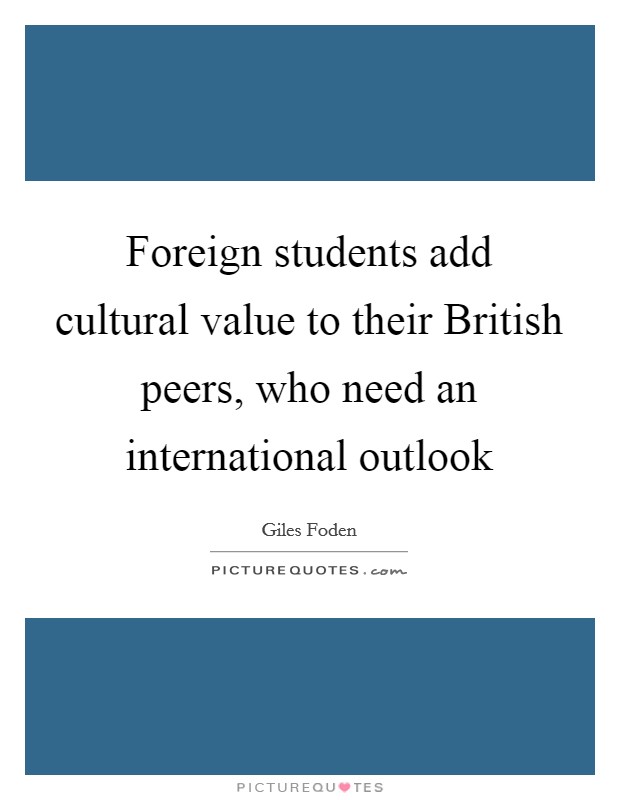 Foreign students add cultural value to their British peers, who need an international outlook Picture Quote #1