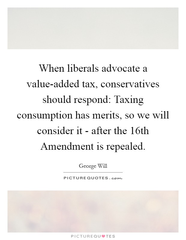 When liberals advocate a value-added tax, conservatives should respond: Taxing consumption has merits, so we will consider it - after the 16th Amendment is repealed. Picture Quote #1