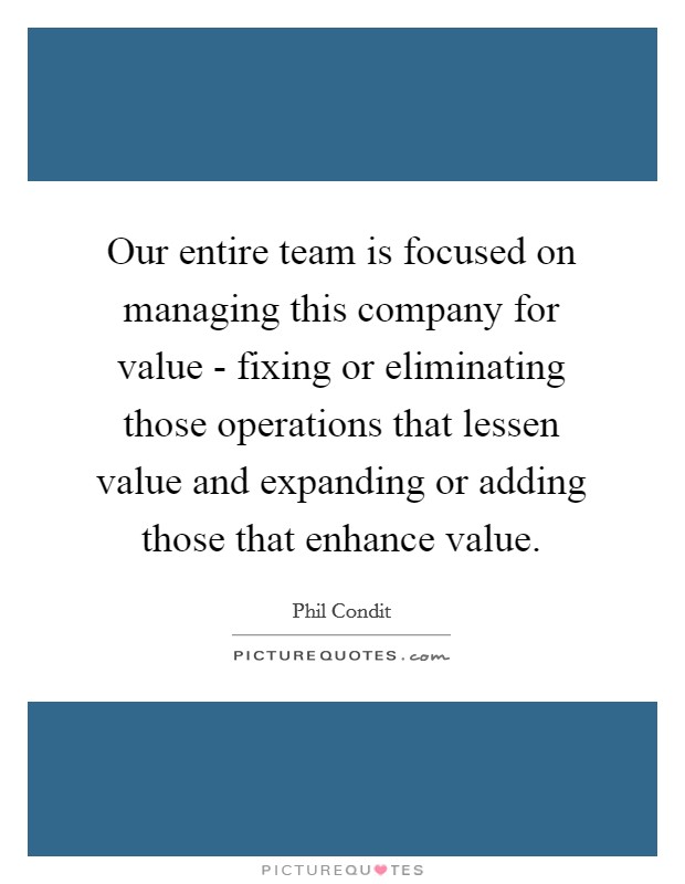 Our entire team is focused on managing this company for value - fixing or eliminating those operations that lessen value and expanding or adding those that enhance value. Picture Quote #1