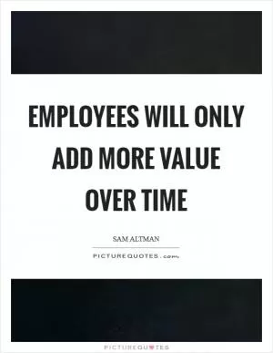 Employees will only add more value over time Picture Quote #1