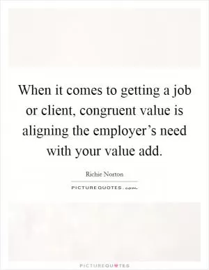 When it comes to getting a job or client, congruent value is aligning the employer’s need with your value add Picture Quote #1