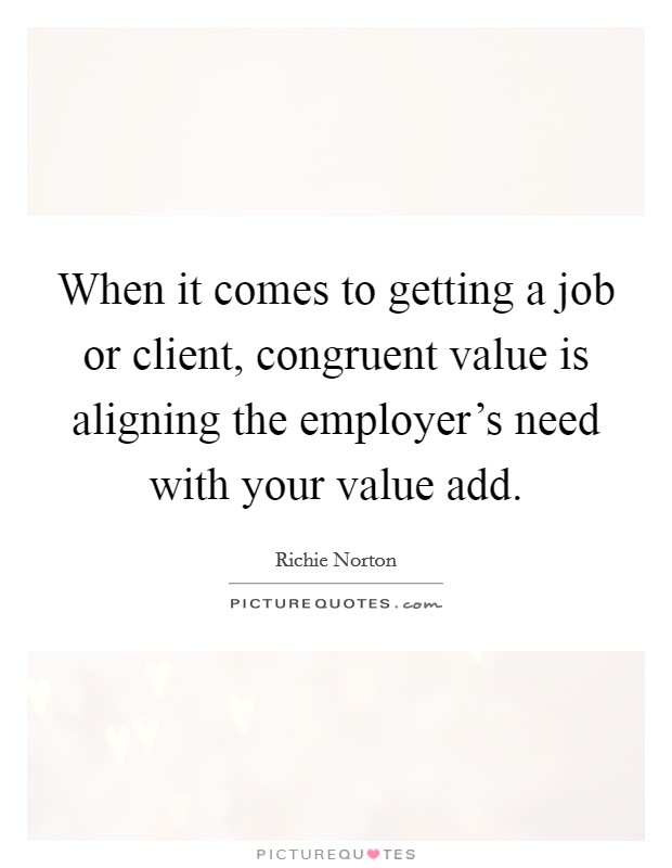 When it comes to getting a job or client, congruent value is aligning the employer's need with your value add. Picture Quote #1