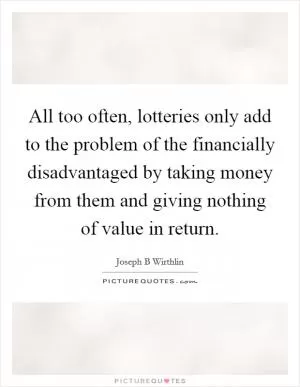 All too often, lotteries only add to the problem of the financially disadvantaged by taking money from them and giving nothing of value in return Picture Quote #1