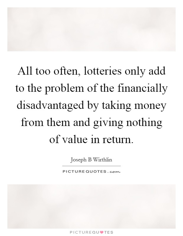 All too often, lotteries only add to the problem of the financially disadvantaged by taking money from them and giving nothing of value in return. Picture Quote #1