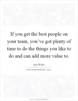 If you get the best people on your team, you’ve got plenty of time to do the things you like to do and can add more value to Picture Quote #1