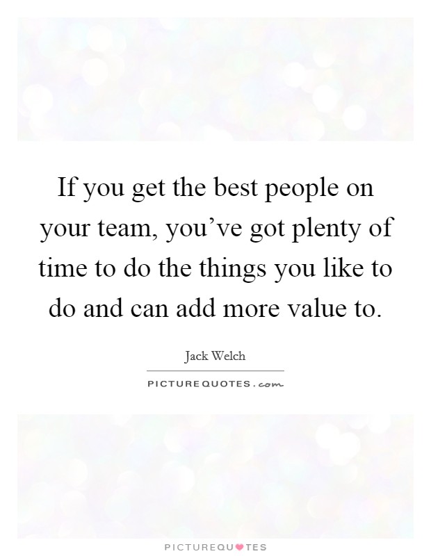 If you get the best people on your team, you've got plenty of time to do the things you like to do and can add more value to. Picture Quote #1