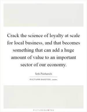 Crack the science of loyalty at scale for local business, and that becomes something that can add a huge amount of value to an important sector of our economy Picture Quote #1