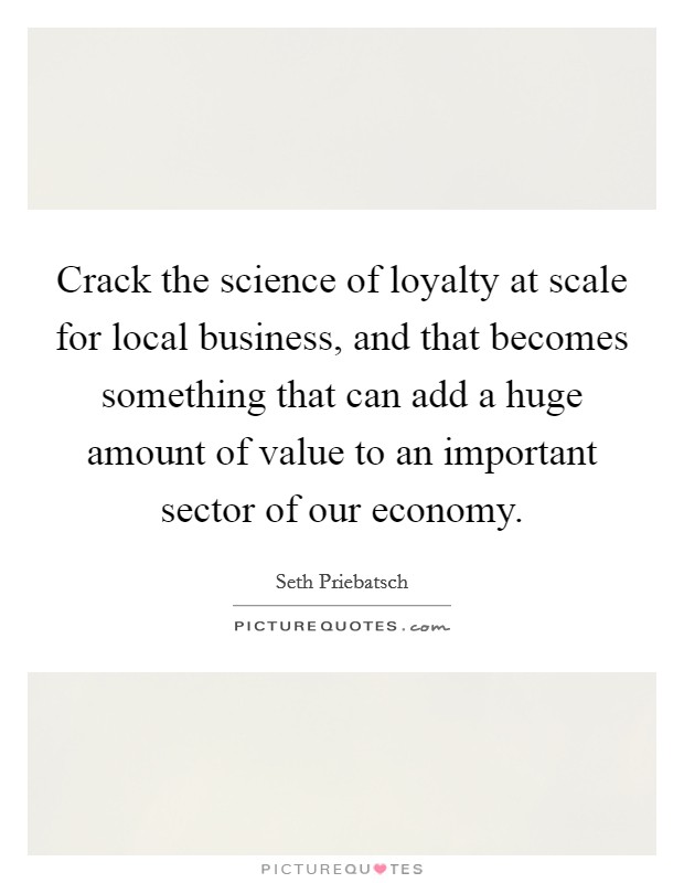 Crack the science of loyalty at scale for local business, and that becomes something that can add a huge amount of value to an important sector of our economy. Picture Quote #1