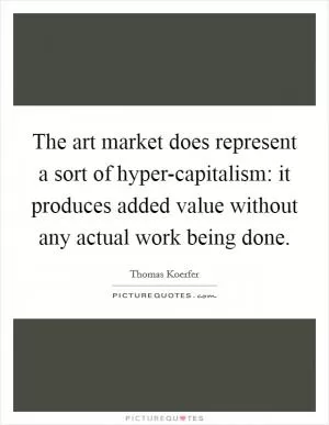 The art market does represent a sort of hyper-capitalism: it produces added value without any actual work being done Picture Quote #1