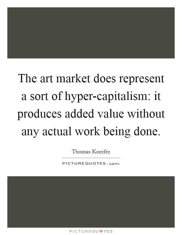 The art market does represent a sort of hyper-capitalism: it produces added value without any actual work being done. Picture Quote #1