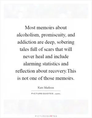 Most memoirs about alcoholism, promiscuity, and addiction are deep, sobering tales full of scars that will never heal and include alarming statistics and reflection about recovery.This is not one of those memoirs Picture Quote #1